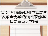 海南卫生健康职业学院是国家重点大学吗(海南卫健学院是重点大学吗)