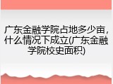 广东金融学院占地多少亩，什么情况下成立(广东金融学院校史面积)