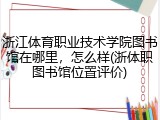 浙江体育职业技术学院图书馆在哪里，怎么样(浙体职图书馆位置评价)