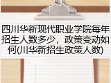 四川华新现代职业学院每年招生人数多少，政策变动如何(川华新招生政策人数)