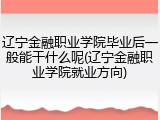 辽宁金融职业学院毕业后一般能干什么呢(辽宁金融职业学院就业方向)