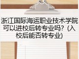 浙江国际海运职业技术学院可以进校后转专业吗？(入校后能否转专业)