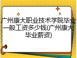 广州康大职业技术学院毕业一般工资多少钱(广州康大毕业薪资)