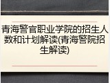 青海警官职业学院的招生人数和计划解读(青海警院招生解读)