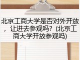 北京工商大学是否对外开放，让进去参观吗？(北京工商大学开放参观吗)