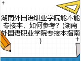 湖南外国语职业学院能不能专接本，如何参考？(湖南外国语职业学院专接本指南)