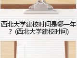 西北大学建校时间是哪一年？(西北大学建校时间)