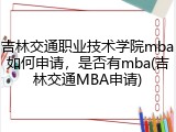 吉林交通职业技术学院mba如何申请，是否有mba(吉林交通MBA申请)