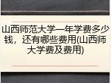山西师范大学一年学费多少钱，还有哪些费用(山西师大学费及费用)