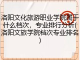 洛阳文化旅游职业学院属于什么档次，专业排行分析(洛阳文旅学院档次专业排名)