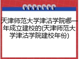 天津师范大学津沽学院哪一年成立建校的(天津师范大学津沽学院建校年份)