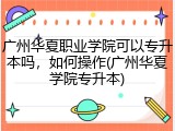 广州华夏职业学院可以专升本吗，如何操作(广州华夏学院专升本)