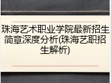 珠海艺术职业学院最新招生简章深度分析(珠海艺职招生解析)