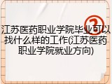 江苏医药职业学院毕业可以找什么样的工作(江苏医药职业学院就业方向)
