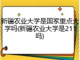 新疆农业大学是国家重点大学吗(新疆农业大学是211吗)