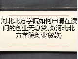 河北北方学院如何申请在读间的创业无息贷款(河北北方学院创业贷款)