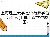 上海理工大学是否有双学位，为什么(上理工双学位原因)