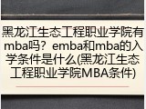 黑龙江生态工程职业学院有mba吗？emba和mba的入学条件是什么(黑龙江生态工程职业学院MBA条件)