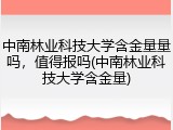 中南林业科技大学含金量量吗，值得报吗(中南林业科技大学含金量)