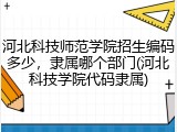 河北科技师范学院招生编码多少，隶属哪个部门(河北科技学院代码隶属)