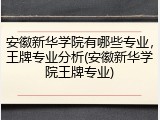 安徽新华学院有哪些专业，王牌专业分析(安徽新华学院王牌专业)