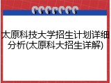 太原科技大学招生计划详细分析(太原科大招生详解)
