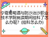 宁夏葡萄酒与防沙治沙职业技术学院就读期间挂科了怎么办呢？(挂科怎么办)