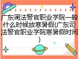 广东司法警官职业学院一般什么时候放寒暑假(广东司法警官职业学院寒暑假时间)