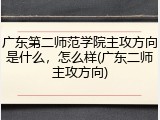 广东第二师范学院主攻方向是什么，怎么样(广东二师主攻方向)