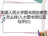 中国人民大学图书馆在哪里，怎么样(人大图书馆位置与评价)