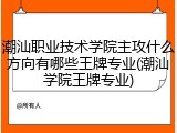 潮汕职业技术学院主攻什么方向有哪些王牌专业(潮汕学院王牌专业)