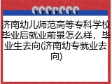 济南幼儿师范高等专科学校毕业后就业前景怎么样，毕业生去向(济南幼专就业去向)