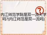 内江师范学院是双一流大学吗?(内江师范是双一流吗)