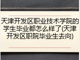 天津开发区职业技术学院的学生毕业都怎么样了(天津开发区职院毕业生去向)