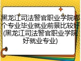黑龙江司法警官职业学院哪个专业毕业就业前景比较好(黑龙江司法警官职业学院好就业专业)