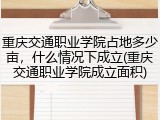 重庆交通职业学院占地多少亩，什么情况下成立(重庆交通职业学院成立面积)
