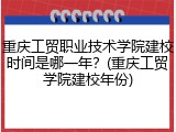 重庆工贸职业技术学院建校时间是哪一年？(重庆工贸学院建校年份)