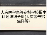 大庆医学高等专科学校招生计划详细分析(大庆医专招生详解)