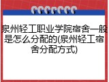 泉州轻工职业学院宿舍一般是怎么分配的(泉州轻工宿舍分配方式)