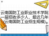 云南国防工业职业技术学院一届招收多少人，最近几年(云南国防工业招生规模)