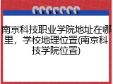 南京科技职业学院地址在哪里，学校地理位置(南京科技学院位置)