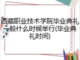 西藏职业技术学院毕业典礼一般什么时候举行(毕业典礼时间)