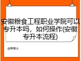 安徽粮食工程职业学院可以专升本吗，如何操作(安徽专升本流程)