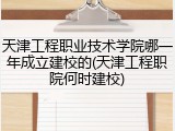 天津工程职业技术学院哪一年成立建校的(天津工程职院何时建校)