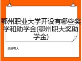 鄂州职业大学开设有哪些奖学和助学金(鄂州职大奖助学金)