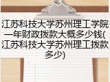 江苏科技大学苏州理工学院一年财政拨款大概多少钱(江苏科技大学苏州理工拨款多少)