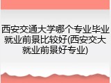 西安交通大学哪个专业毕业就业前景比较好(西安交大就业前景好专业)