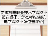 安徽机电职业技术学院图书馆在哪里，怎么样(安徽机电学院图书馆位置评价)