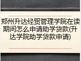 郑州升达经贸管理学院在读期间怎么申请助学贷款(升达学院助学贷款申请)