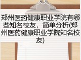 郑州医药健康职业学院有哪些知名校友，简单分析(郑州医药健康职业学院知名校友)